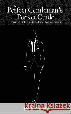 The Perfect Gentleman's Pocket Guide: Modern Secrets to Etiquette, Style, and Charming Charisma Michael G. Ferrera 9780985369804 Michael Ferrera Custom Clothing