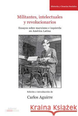 Militantes, Intelectuales Y Revolucionarios: Ensayos Sobre Marxismo E Historia En América Latina Aguirre, Carlos 9780985371531 Editorial a Contracorriente
