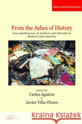 From the Ashes of History: Loss and Recovery of Archives and Libraries in Modern Latin America Carlos Aguirre Javier Villa-Flores  9780985371555 Editorial a Contracorriente