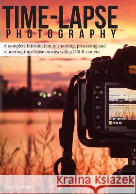 Time-lapse Photography: A Complete Introduction to Shooting, Processing and Rendering Time-lapse Movies with a DSLR Camera Chylinski, Ryan A. 9780985375713 Cedar Wings Creative