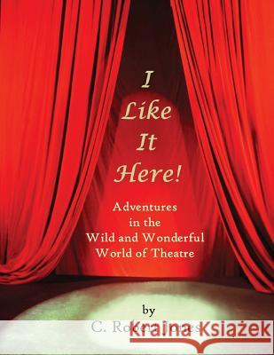 I Like It Here!: Adventures in the Wild and Wonderful World of Theatre C. Robert Jones 9780985387563 Pisgah Press