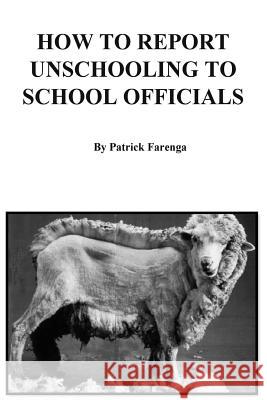 How to Report Unschooling to School Officials Patrick Farenga 9780985400224 Holtgws LLC
