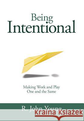 Being Intentional- Making Work and Play One and the Same R. John Young 9780985407063 McLaughlin Young Inc.