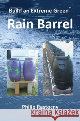 Build an Extreme Green Rain Barrel Philip Rastocny 9780985408121 Grasslands Publishing