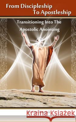 From Discipleship To Apostleship: Transitioning Into the Apostolic Anointing Fire, Anointed 9780985410681