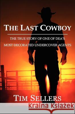 The Last Cowboy: The True Story of One of Dea's Most Decorated Undercover Agents Tim Sellers 9780985412708