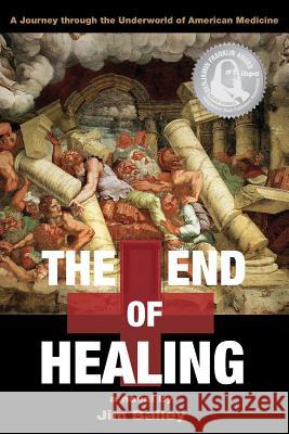 The End of Healing: A Journey Through the Underworld of American Medicine Jim Bailey 9780985420390 Healthy City