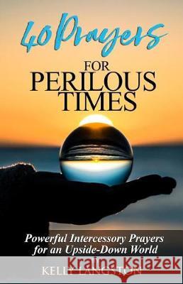 40 Prayers for Perilous Times: Powerful Intercessory Prayers for an Upside-Down World Kelly Langston 9780985437312 Olde Providence Press