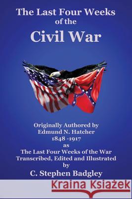 The Last Four Weeks of the Civil War Edmund N. Hatcher C. Stephen Badgley 9780985440381 Badgley Pub Co