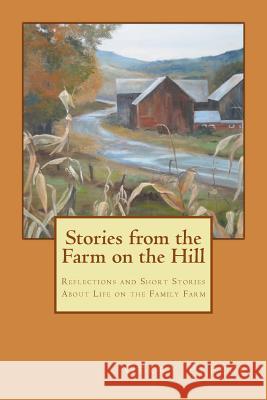 Stories from the Farm on the Hill: Reflections and Short Stories about Life on the Family Farm Gerry Preece 9780985442705