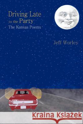 Driving Late to the Party: The Kansas Poems Jeff Worley 9780985458676 Woodley Press