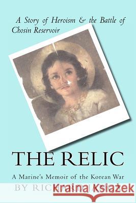 The Relic: A Marine's Memoir of the Korean War Richard A. Janca Emily H. Janca Dale Erickson 9780985461201 Marquesas Publishing, LLC