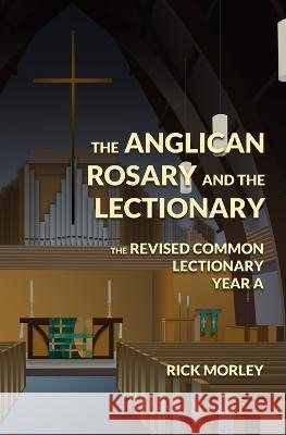 The Anglican Rosary and the Lectionary: The Revised Common Lectionary Year A Rick Morley 9780985462925