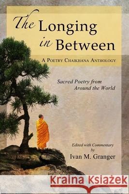 The Longing In Between: - Sacred Poetry From Around The World (A Poetry Chaikhana Anthology) Granger, Ivan M. 9780985467937
