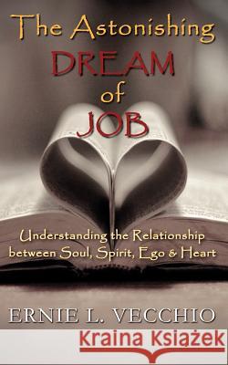 The Astonishing Dream of JOB: Understanding the Relationship between Soul, Spirit, Ego, & Heart Vecchio, Ernie L. 9780985469504
