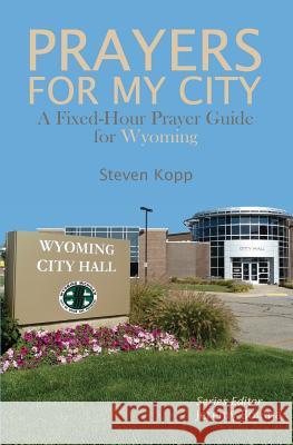 Prayers for My City: A Fixed-Hour Prayer Guide for Wyoming Steven Kopp Jeremy Bouma 9780985470364