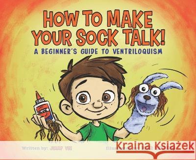 How to Make Your Sock Talk:: A Beginner\'s Guide to Ventriloquism Jimmy Vee Peter Raymundo 9780985478247 Atlas Press LLC