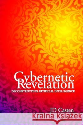 Cybernetic Revelation: Deconstructing Artificial Intelligence Jd Casten 9780985480202 Post Egoism Media