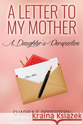 A Letter To My Mother: A Daughter's Perspective Robertson, Sharisa T. 9780985496104 Lilies of the Field Media, LLC