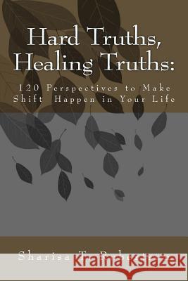 Hard Truths, Healing Truths: 120 Perspectives to Make Shift Happen in Your Life Sharisa T. Robertson 9780985496135 Lilies of the Field Media, LLC