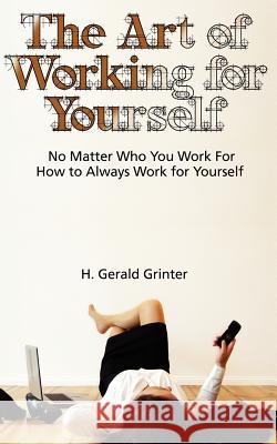 The Art of Working for Yourself: No Matter Who You Work For How To Always Work For Yourself Grinter, H. Gerald 9780985536107
