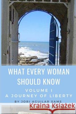 What Every Woman Should Know: Volume I: A Journey of Liberty Jori Aguila 9780985536701 Writeious Books