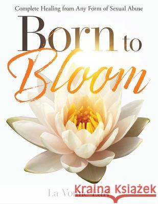 Born to Bloom: Complete Healing from Any Form of Sexual Abuse La Vonne Earl 9780985538200 Kingdom Press Publishing