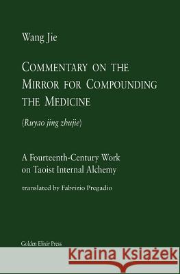 Commentary on the Mirror for Compounding the Medicine: A Fourteenth-Century Work on Taoist Internal Alchemy Wang Jie Fabrizio Pregadio 9780985547509