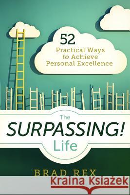 The Surpassing! Life: 52 Practical Ways to Achieve Personal Excellence Brad Rex 9780985551902