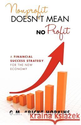 Nonprofit Doesn't Mean No Profit: A Financial Success Strategy for the New Economy Gm Rick Hopkins 9780985555207 GM Hopkins & Associates
