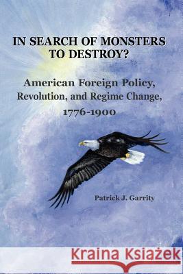 In Search of Monsters to Destroy? American Foreign Policy, Revolution, and Regime Change 1776-1900 Patrick J. Garrity 9780985555306 National Institute for Public Policy