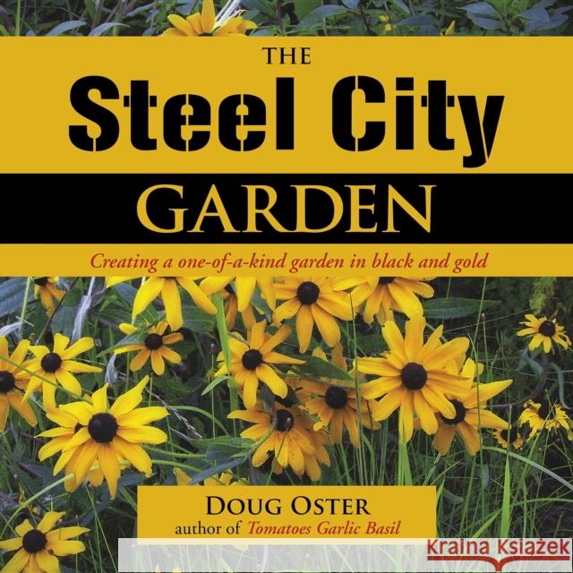 The Steel City Garden: Creating a One-Of-A-Kind Garden in Black and Gold Doug Oster 9780985562236 St. Lynn's Press