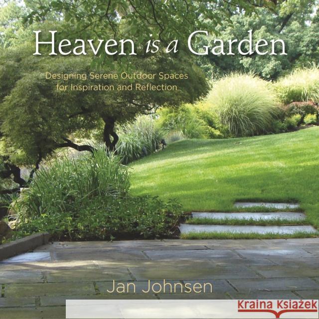 Heaven Is a Garden: Designing Serene Outdoor Spaces for Inspiration and Reflection Jan Johnsen 9780985562298 St. Lynn's Press