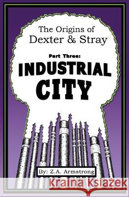The Origins of Dexter & Stray, Part Three: Industrial City: Industrial City Z A Armstrong   9780985573133 Tres Clavas Press