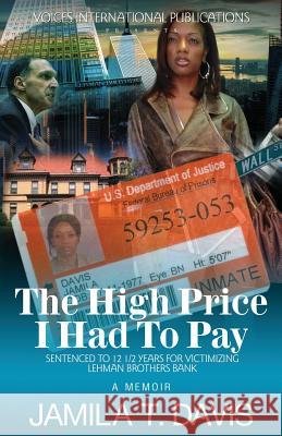 The High Price I Had to Pay: Sentenced to 12 1/2 Years for Victimizing Lehman Brothers Bank Jamila T. Davis 9780985580797 Voices International Publications