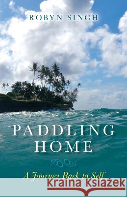 Paddling Home - A Journey Back to Self Robyn Singh 9780985590918