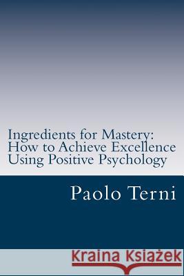 Ingredients for Mastery: How to Achieve Excellence Using Positive Psychology Dr Paolo Terni 9780985592080 Paolo Terni Briefcoachingsolutions