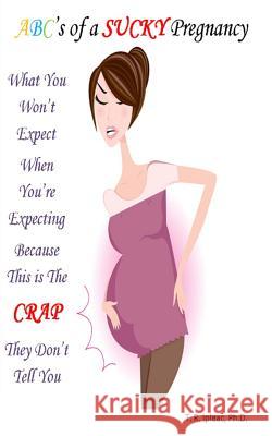 What you WON'T Expect When You're Expecting Because This is The CRAP They Don't Tell You: ABC's of a Sucky Pregnancy Ipleac Ph. D., T. R. 9780985598891 Ttp Publishing
