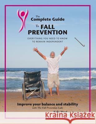 The Complete Guide to Fall Prevention: 3-Part Guide to Improve Balance and Prevent Falls MS Kelly Jo Ward MR Mike Rounds MS Leslie Sears 9780985602512