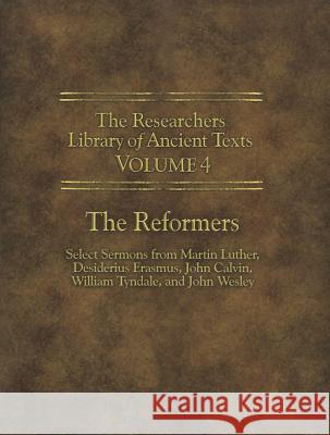 The Researchers Library of Ancient Texts - Volume IV: The Reformers: Select Sermons from Martin Luther, Desiderius Erasmus, John Calvin, William Tynda Martin Luther William Tyndale Thomas Horn 9780985604585