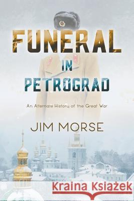 Funeral in Petrograd: An Alternate History of the Great War Jim Morse Annie Tucker 9780985620943 Not Avail