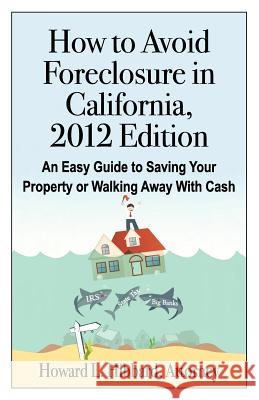 How to Avoid Foreclosure in California, 2012 Edition: An Easy Guide to Saving Your Property or Walking Away With Cash Hibbard J. D., Howard L. 9780985634407 Cheka Press