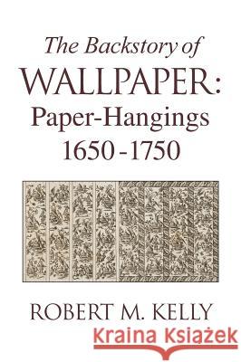 The Backstory of Wallpaper: Paper-Hangings 1650-1750 Robert M. Kelly 9780985656102 Wallpaperscholar.com