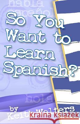 So You Want to Learn Spanish? Keith Walters 9780985663704