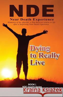 Dying to Really Live: Memories of the Afterlife; A Non-Believer Returns to Life After a Surprising Near Death Experience Duane F. Smith 9780985676148
