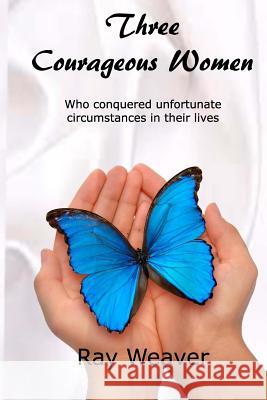 Three Courageous Women: Who conquered unfortunate circumstances in their lives Weaver, Ray 9780985685164