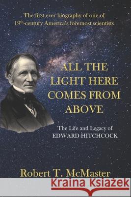 All the Light Here Comes from Above: The Life and Legacy of Edward Hitchcock Robert T. McMaster 9780985694494