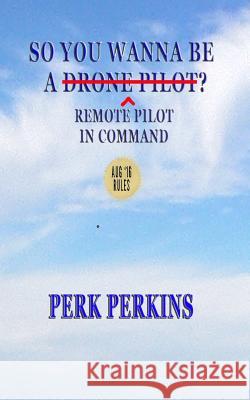 So You Wanna Be A Drone Pilot?: Remote Pilot In Command Perkins, Perk 9780985694647 Aspergill Press