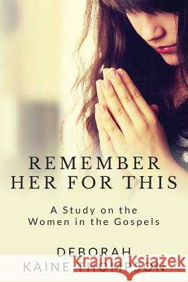 Remember Her for This: A Study on the Women in the Gospels Deborah Kaine Thompson 9780985695675