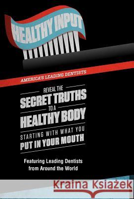Healthy Input: America's Leading Dentists Reveal the Secret Truths to a Healthy Body Starting with What You Put in Your Mouth Dds Chris Griffin America's Leading Dentists 9780985714369 Celebrity PR